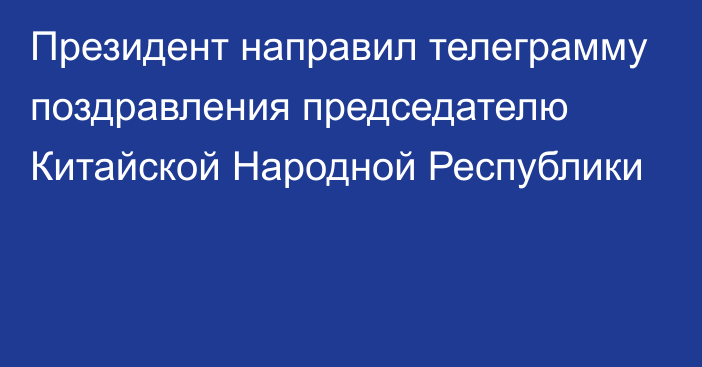 Президент направил телеграмму поздравления председателю Китайской Народной Республики