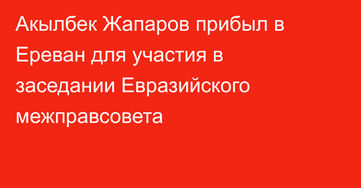 Акылбек Жапаров прибыл в Ереван для участия в заседании Евразийского межправсовета