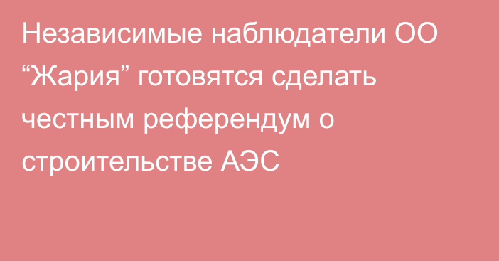 Независимые наблюдатели ОО “Жария” готовятся сделать честным референдум о строительстве АЭС