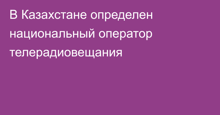 В Казахстане определен национальный оператор телерадиовещания