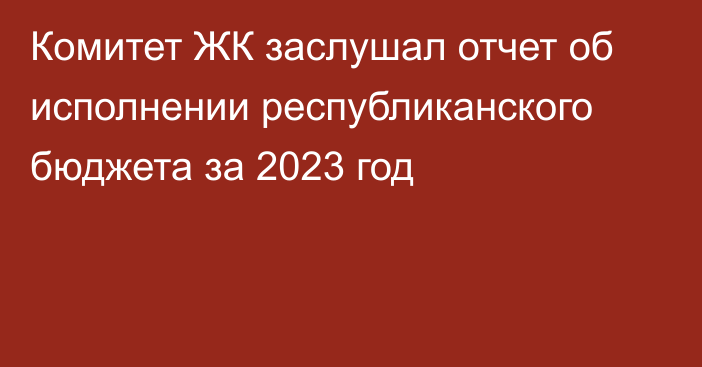 Комитет ЖК заслушал отчет об исполнении республиканского бюджета за 2023 год