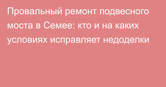 Провальный ремонт подвесного моста в Семее: кто и на каких условиях исправляет недоделки