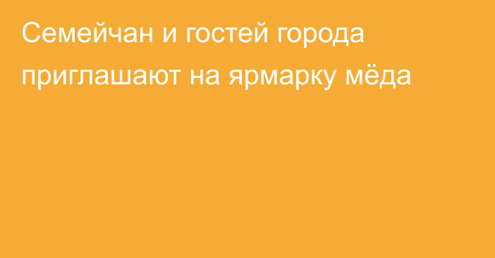 Семейчан и гостей города приглашают на ярмарку мёда