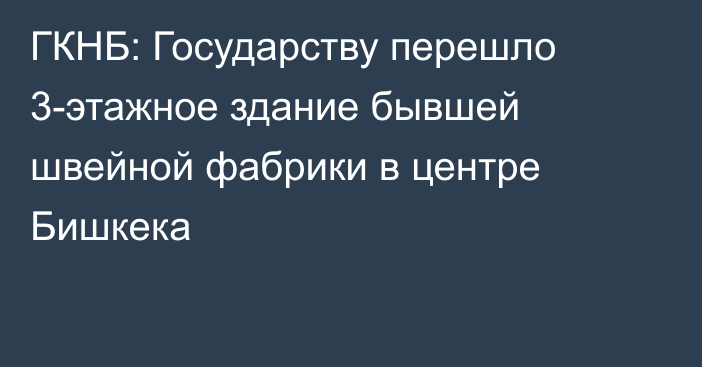 ГКНБ: Государству перешло 3-этажное здание бывшей швейной фабрики в центре Бишкека