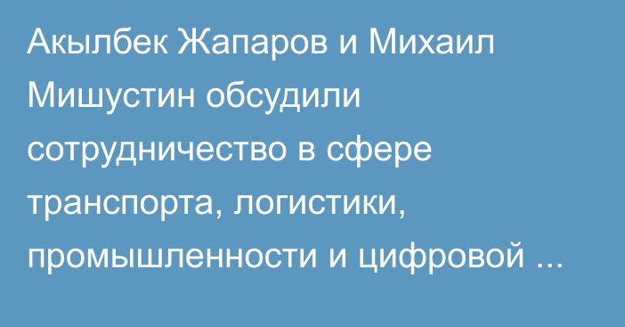 Акылбек Жапаров и Михаил Мишустин обсудили сотрудничество в сфере транспорта, логистики, промышленности и цифровой экономики