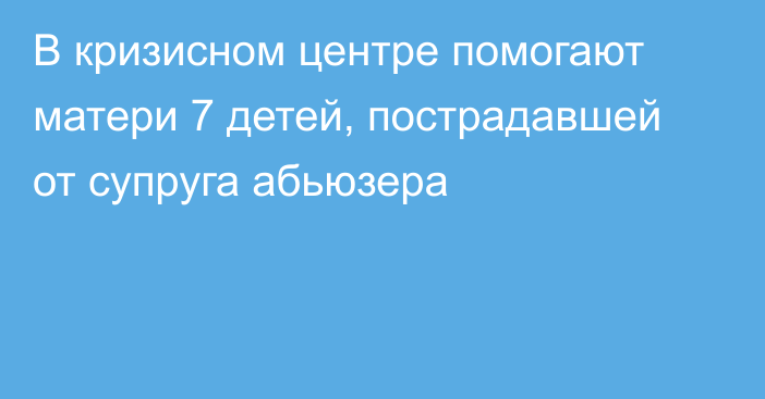 В кризисном центре помогают матери 7 детей, пострадавшей от супруга абьюзера