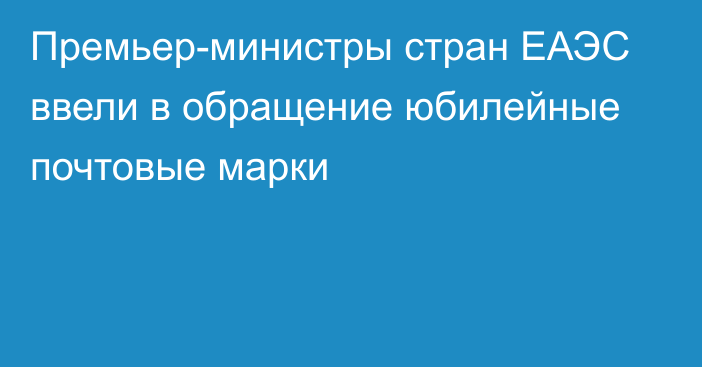 Премьер-министры стран ЕАЭС ввели в обращение юбилейные почтовые марки