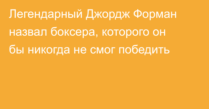 Легендарный Джордж Форман назвал боксера, которого он бы никогда не смог победить