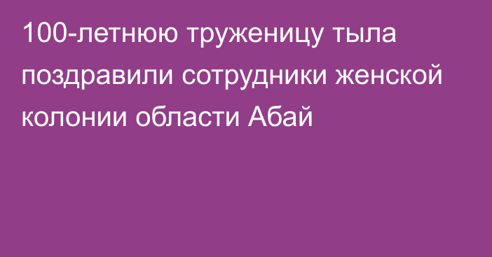 100-летнюю труженицу тыла поздравили сотрудники женской колонии области Абай