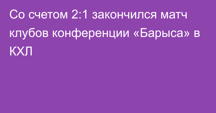 Со счетом 2:1 закончился матч клубов конференции «Барыса» в КХЛ