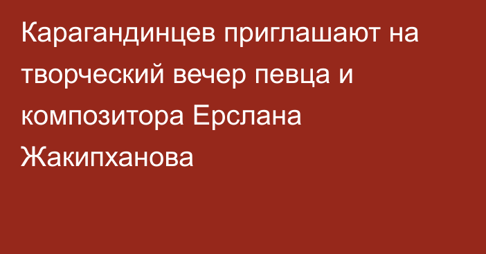 Карагандинцев приглашают на творческий вечер певца и композитора Ерслана Жакипханова