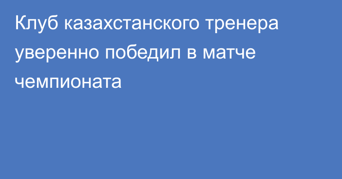 Клуб казахстанского тренера уверенно победил в матче чемпионата