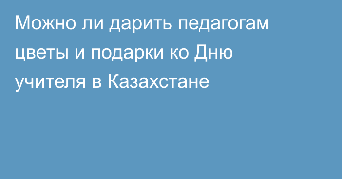 Можно ли дарить педагогам цветы и подарки ко Дню учителя в Казахстане