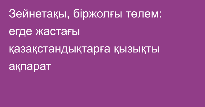 Зейнетақы, біржолғы төлем: егде жастағы қазақстандықтарға қызықты ақпарат