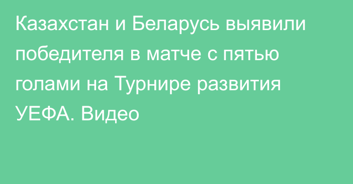 Казахстан и Беларусь выявили победителя в матче с пятью голами на Турнире развития УЕФА. Видео