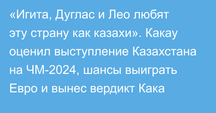 «Игита, Дуглас и Лео любят эту страну как казахи». Какау оценил выступление Казахстана на ЧМ-2024, шансы выиграть Евро и вынес вердикт Кака