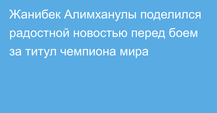 Жанибек Алимханулы поделился радостной новостью перед боем за титул чемпиона мира