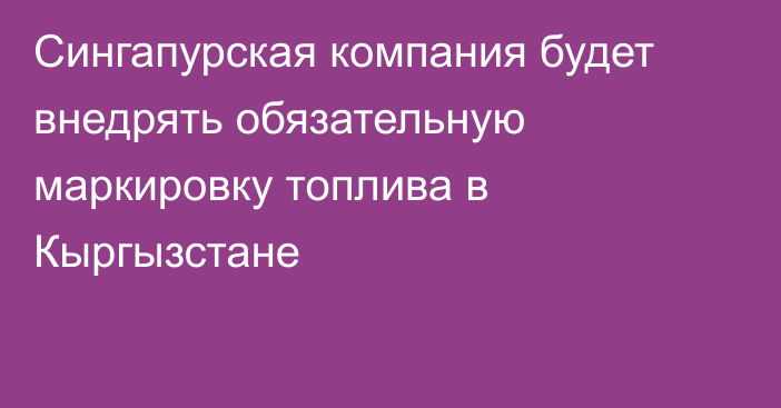 Сингапурская компания будет внедрять обязательную маркировку топлива в Кыргызстане