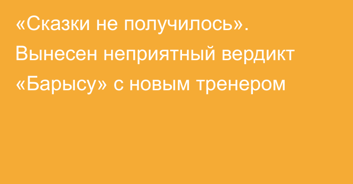 «Сказки не получилось». Вынесен неприятный вердикт «Барысу» с новым тренером