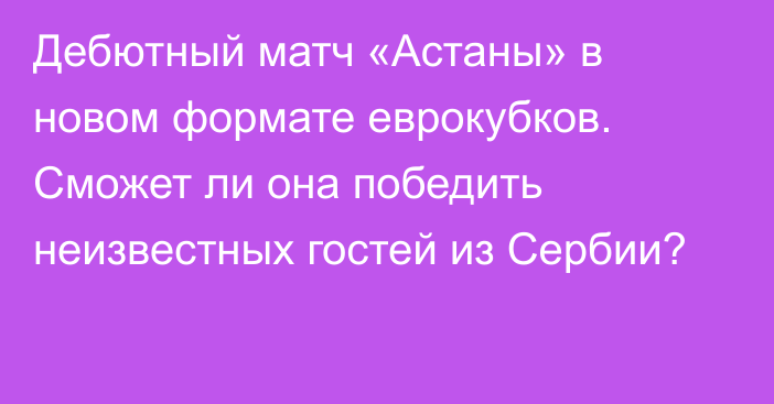 Дебютный матч «Астаны» в новом формате еврокубков. Сможет ли она победить неизвестных гостей из Сербии?