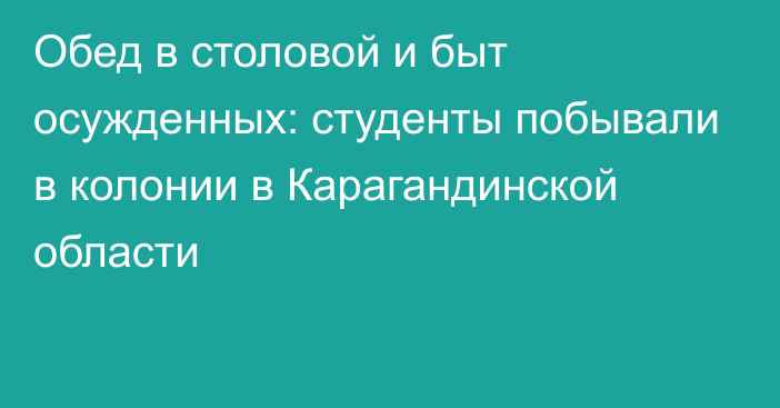 Обед в столовой и быт осужденных: студенты побывали в колонии в Карагандинской области