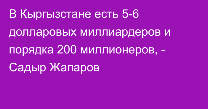 В Кыргызстане есть 5-6 долларовых миллиардеров и порядка 200 миллионеров, - Садыр Жапаров 