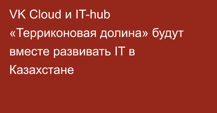 VK Cloud и IT-hub «Терриконовая долина» будут вместе развивать IT в Казахстане