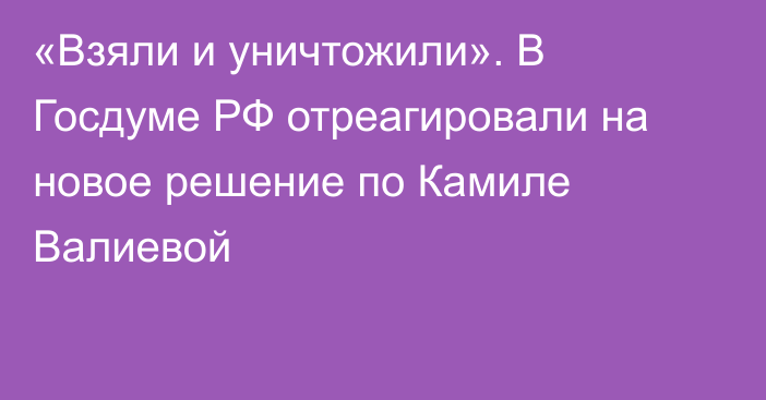 «Взяли и уничтожили». В Госдуме РФ отреагировали на новое решение по Камиле Валиевой