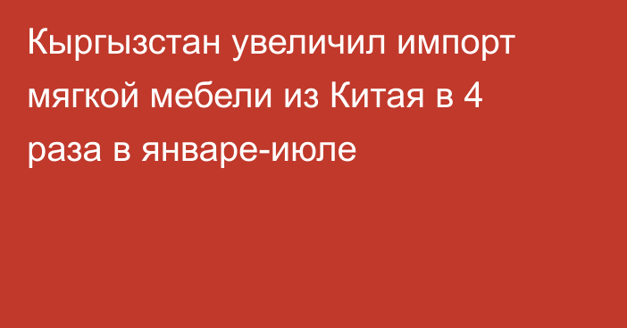 Кыргызстан увеличил импорт мягкой мебели из Китая в 4 раза в январе-июле