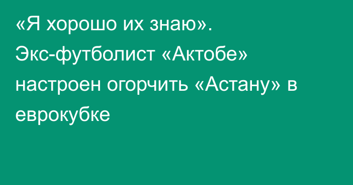 «Я хорошо их знаю». Экс-футболист «Актобе» настроен огорчить «Астану» в еврокубке