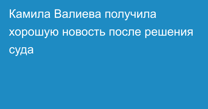 Камила Валиева получила хорошую новость после решения суда