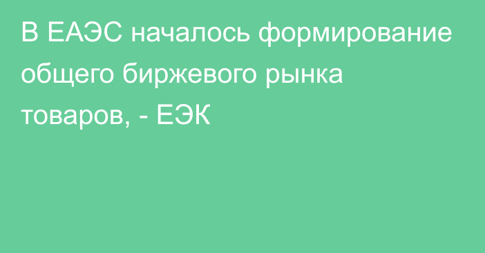 В ЕАЭС началось формирование общего биржевого рынка товаров, - ЕЭК