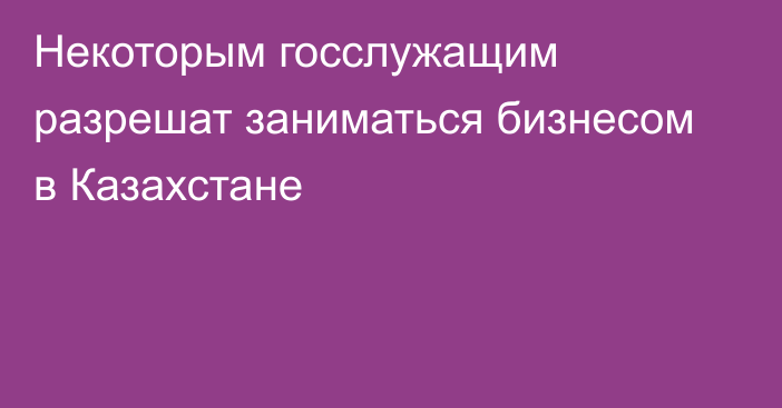 Некоторым госслужащим разрешат заниматься бизнесом в Казахстане