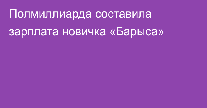 Полмиллиарда составила зарплата новичка «Барыса»