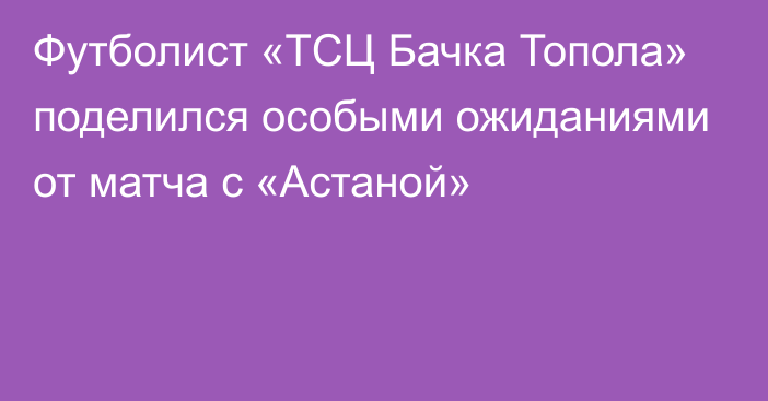 Футболист «ТСЦ Бачка Топола» поделился особыми ожиданиями от матча с «Астаной»