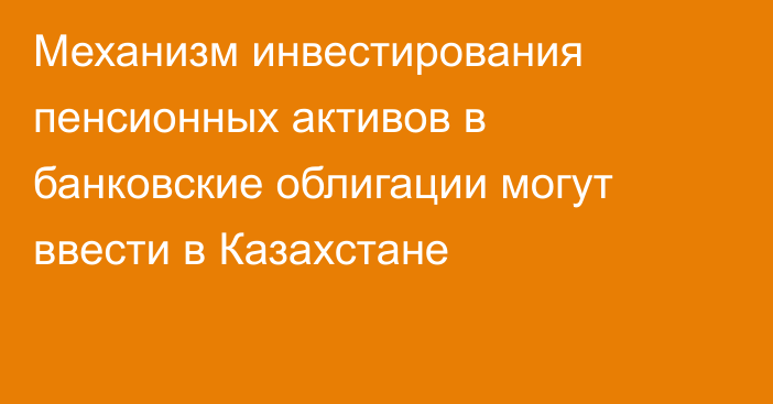 Механизм инвестирования пенсионных активов в банковские облигации могут ввести в Казахстане