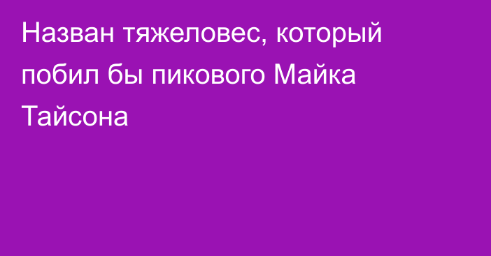 Назван тяжеловес, который побил бы пикового Майка Тайсона