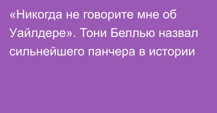 «Никогда не говорите мне об Уайлдере». Тони Беллью назвал сильнейшего панчера в истории