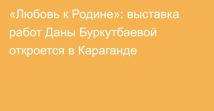 «Любовь к Родине»: выставка работ Даны Буркутбаевой откроется в Караганде