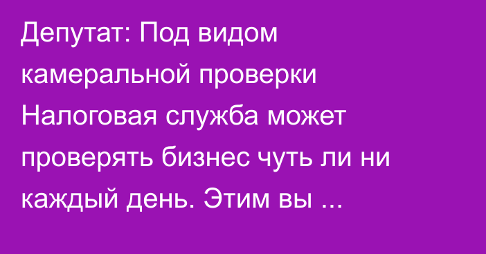 Депутат: Под видом камеральной проверки Налоговая служба может проверять бизнес чуть ли ни каждый день. Этим вы тормозите развитие бизнеса