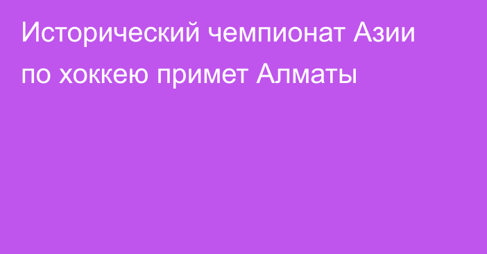 Исторический чемпионат Азии по хоккею примет Алматы