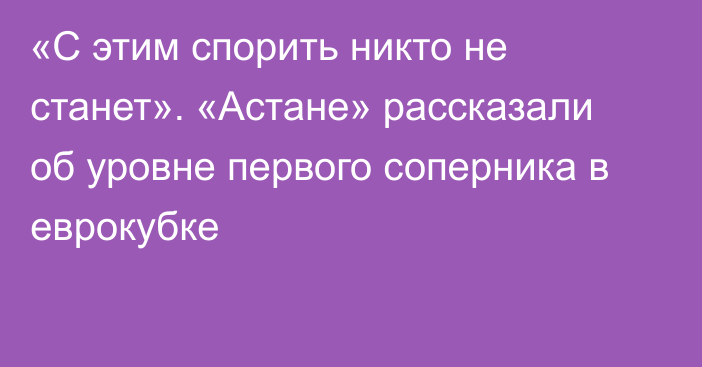 «С этим спорить никто не станет». «Астане» рассказали об уровне первого соперника в еврокубке