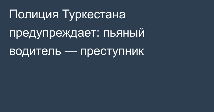 Полиция Туркестана предупреждает: пьяный водитель — преступник