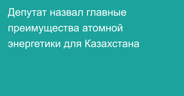 Депутат назвал главные преимущества атомной энергетики для Казахстана