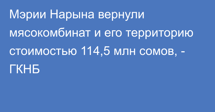 Мэрии Нарына вернули мясокомбинат и его территорию стоимостью 114,5 млн сомов, - ГКНБ