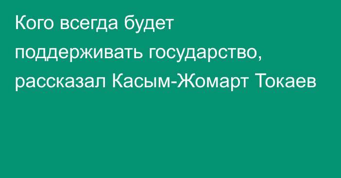 Кого всегда будет поддерживать государство, рассказал Касым-Жомарт Токаев