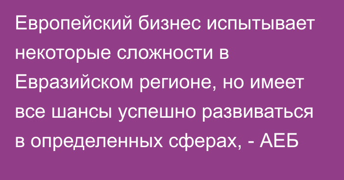 Европейский бизнес испытывает некоторые сложности в Евразийском регионе, но имеет все шансы успешно развиваться в определенных сферах, - АЕБ