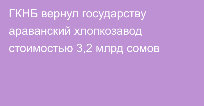 ГКНБ вернул государству араванский хлопкозавод стоимостью 3,2 млрд сомов