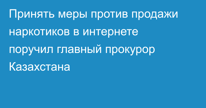 Принять меры против продажи наркотиков в интернете поручил главный прокурор Казахстана