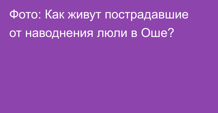 Фото: Как живут пострадавшие от наводнения люли в Оше?